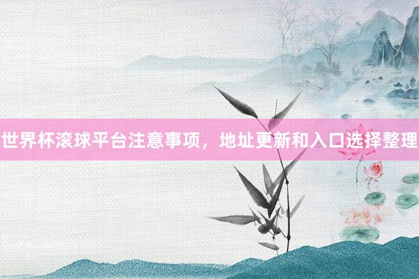 世界杯滚球平台注意事项,地址更新和入口选择整理