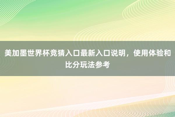 美加墨世界杯竞猜入口最新入口说明,使用体验和比分玩法参考