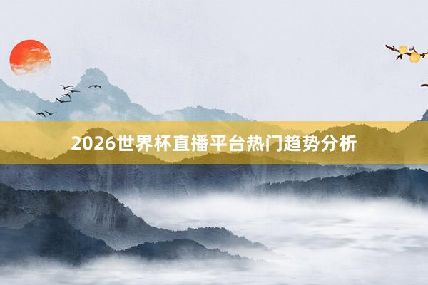 2026世界杯直播平台热门趋势分析